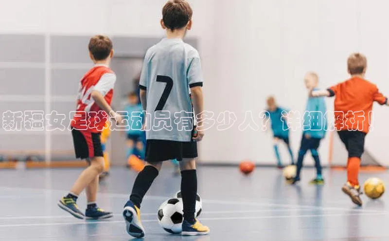 万向娱乐注册神思电子新疆女足球运动员有多少人？详细解析！