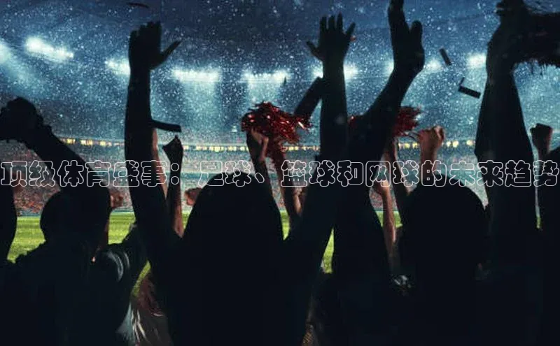 万向娱乐平台登录地址百度学术顶级体育盛事：足球、篮球和网球的未来趋势