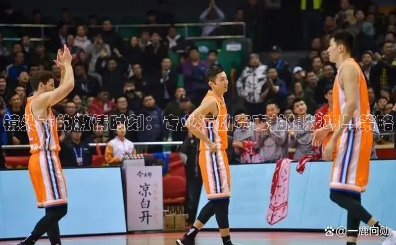 万向娱乐app官网下载光魔科技镜头下的激情时刻：专业运动赛事拍摄技巧与策略