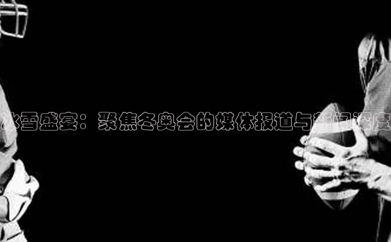 冰雪盛宴：聚焦冬奥会的媒体报道与新闻深度