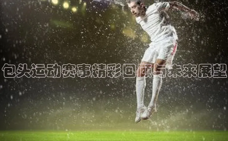 包头运动赛事精彩回顾与未来展望