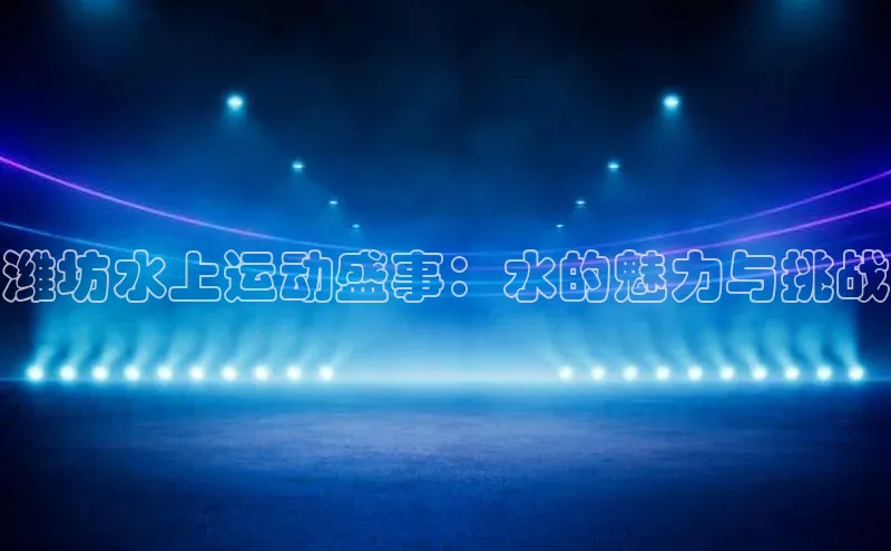 潍坊水上运动盛事：水的魅力与挑战