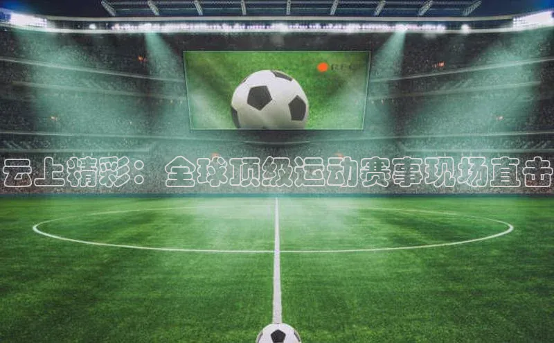 云上精彩：全球顶级运动赛事现场直击