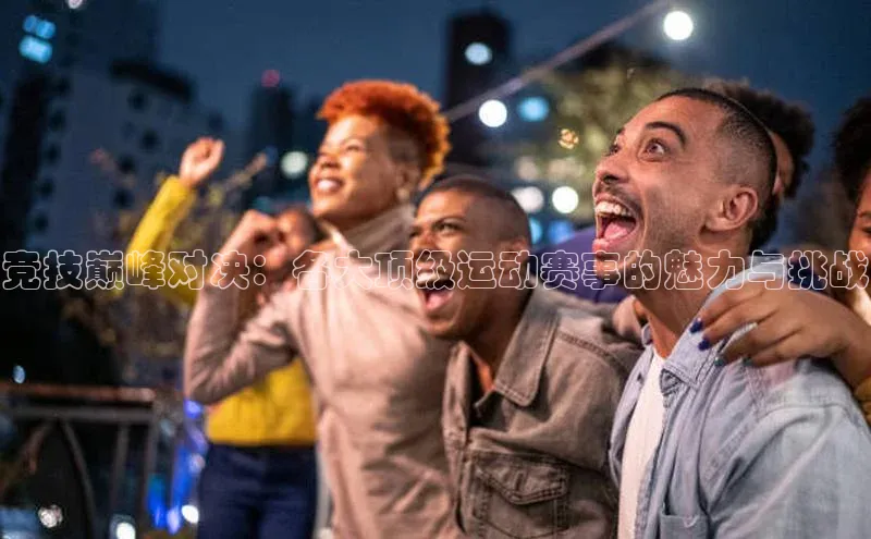 竞技巅峰对决：各大顶级运动赛事的魅力与挑战